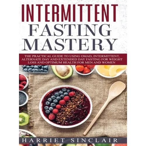 Intermittent Fasting Mastery: The Practical Guide to Using OMAD, Intermittent, Alternate Day and Extended Day Fasting for Weight Loss and Optimum He - Hardcover