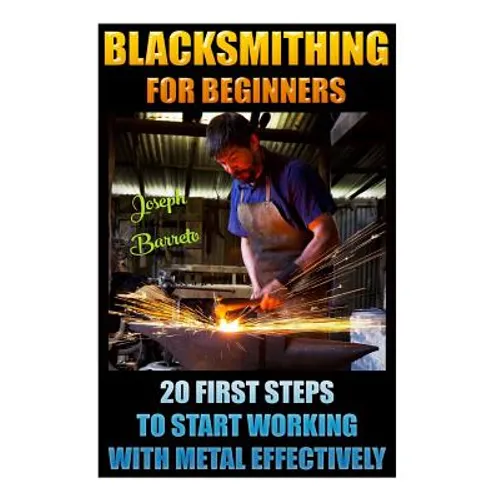 Blacksmithing For Beginners 20 First Steps To Start Working With Metal Effectively: (Blacksmithing, Blacksmith, How To Blacksmith, How To Blacksmithin - Paperback