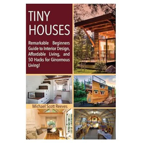 Tiny House: Remarkable Beginners Guide to Interior Design, Affordable Living, and 50 Hacks for Ginormous Living! - Paperback