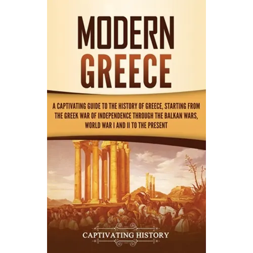 Modern Greece: A Captivating Guide to the History of Greece, Starting from the Greek War of Independence Through the Balkan Wars, Wor - Hardcover