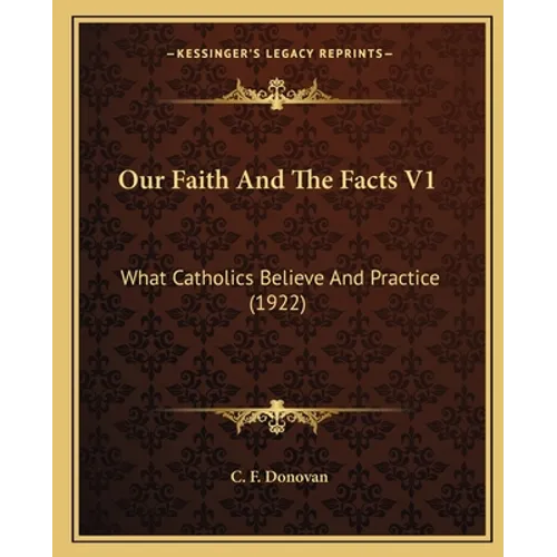 Our Faith and the Facts V1: What Catholics Believe and Practice (1922) - Paperback