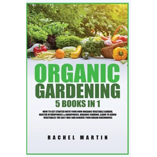 Organic Gardening: 5 Books in 1: How to Get Started with Your Own Organic Vegetable Garden, Master Hydroponics & Aquaponics, Learn to Gro - Paperback