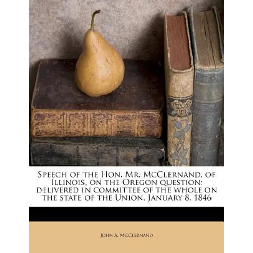Speech of the Hon. Mr. McClernand, of Illinois, on the Oregon Question: Delivered in Committee of the Whole on the State of the Union, January 8, 1846 - Paperback