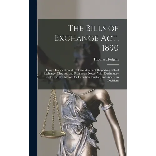 The Bills of Exchange Act, 1890: Being a Codification of the Law-Merchant Respecting Bills of Exchange, Cheques, and Promissory Notes: With Explanator - Hardcover