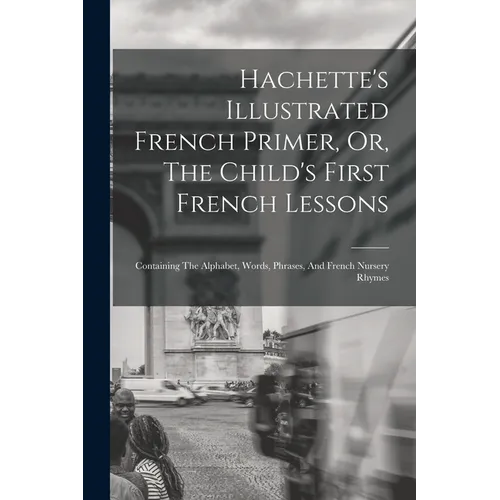 Hachette's Illustrated French Primer, Or, The Child's First French Lessons: Containing The Alphabet, Words, Phrases, And French Nursery Rhymes - Paperback