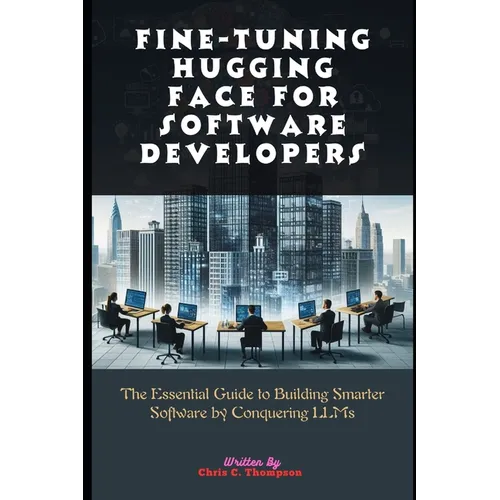 Fine-tuning Hugging Face For Software Developers: The Essential Guide to Building Smarter Software by Conquering LLMs - Paperback