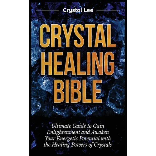 Crystal Healing Bible: Ultimate Guide to Gain Enlightenment and Awaken Your Energetic Potential with the Healing Powers of Crystals - Hardcover
