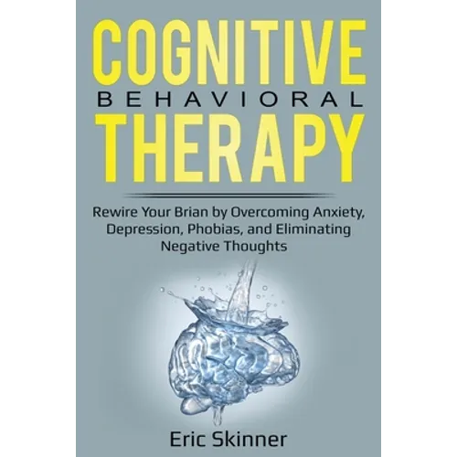 Cognitive Behavioral Therapy: Rewire Your Brain by Overcoming Anxiety, Depression, Phobias, and Eliminating Negative Thoughts - Paperback