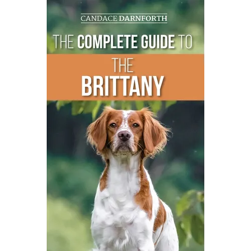 The Complete Guide to the Brittany: Selecting, Preparing For, Feeding, Socializing, Commands, Field Work Training, and Loving Your New Brittany Spanie - Hardcover