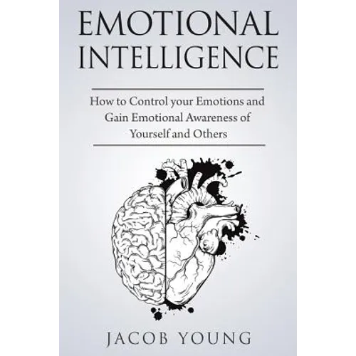Emotional Intelligence: How to Control your Emotions and Gain Emotional Awareness of Yourself and Others - Paperback