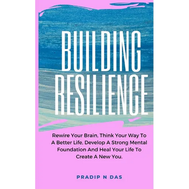 Building Resilience: Rewire Your Brain, Think Your Way To A Better Life, Develop A Strong Mental Foundation And Heal Your Life To Create A New You. - Paperback