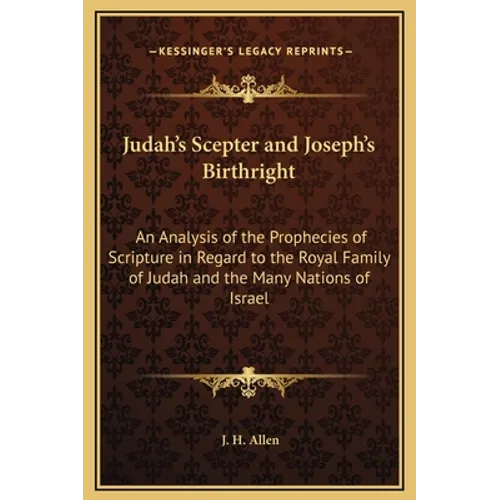 Judah's Scepter and Joseph's Birthright: An Analysis of the Prophecies of Scripture in Regard to the Royal Family of Judah and the Many Nations of Isr - Hardcover