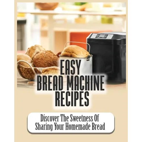 Easy Bread Machine Recipes: Discover the Sweetness Of Sharing Your Homemade Bread - Paperback