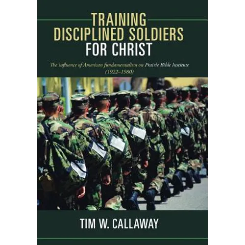 Training Disciplined Soldiers for Christ: The Influence of American Fundamentalism on Prairie Bible Institute (1922-1980) - Hardcover