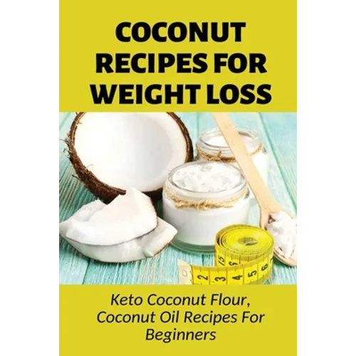 Coconut Recipes For Weight Loss: Keto Coconut Flour, Coconut Oil Recipes For Beginners: Healthy Coconut Flour Recipes - Paperback