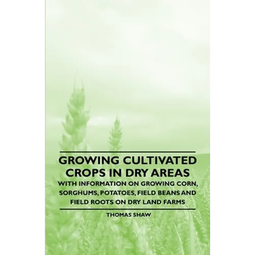 Growing Cultivated Crops in Dry Areas - With Information on Growing Corn, Sorghums, Potatoes, Field Beans and Field Roots on Dry Land Farms - Paperback