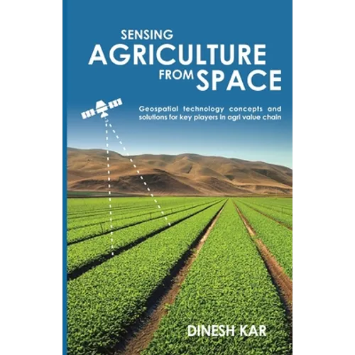 Sensing Agriculture from Space: Geospatial technology concepts and solutions for key players in agri value chain - Paperback