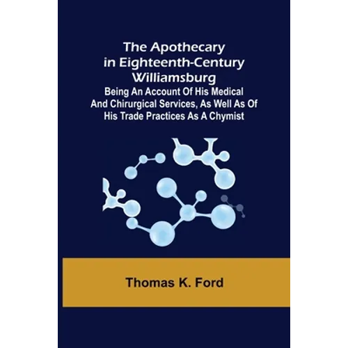 The Apothecary in Eighteenth-Century Williamsburg; Being an Account of his medical and chirurgical Services, as well as of his trade Practices as a Ch - Paperback