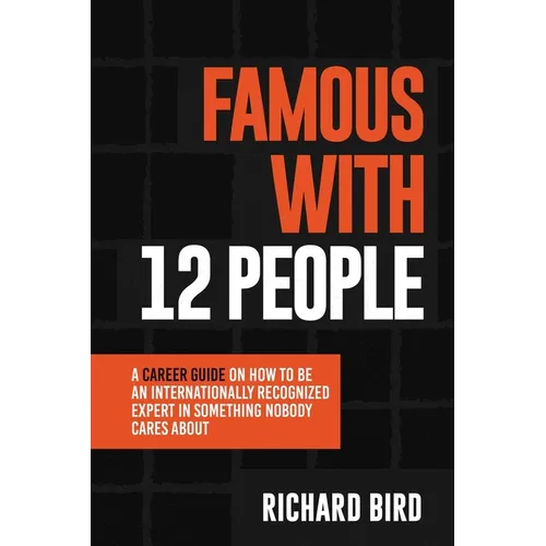 Famous with 12 People: A Career Guide on How to Be an Internationally Recognized Expert in Something Nobody Cares About: A Career Guide On How To Be A - Paperback