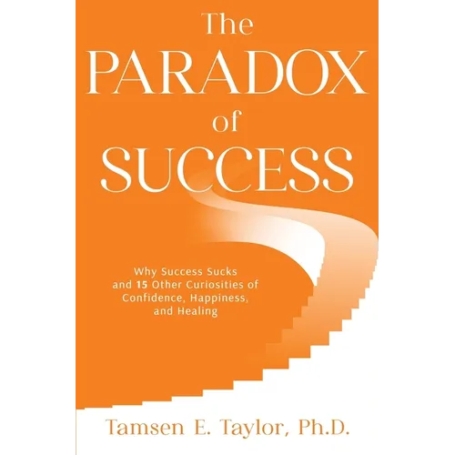 The Paradox of Success: Why Success Sucks and 15 Other Curiosities of Confidence, Happiness, and Healing - Paperback