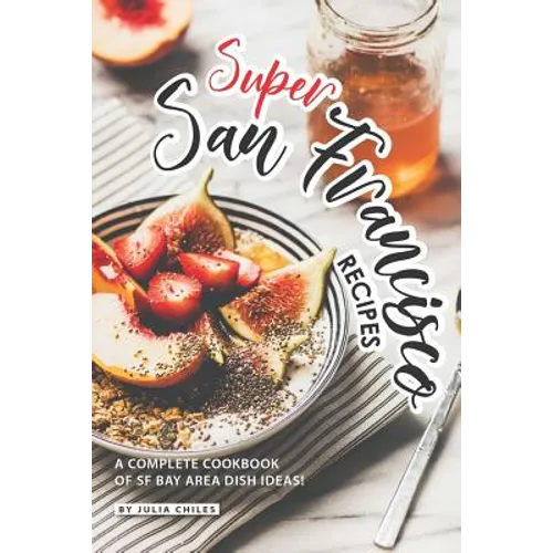 Super San Francisco Recipes: A Complete Cookbook of SF Bay Area Dish Ideas! - Paperback