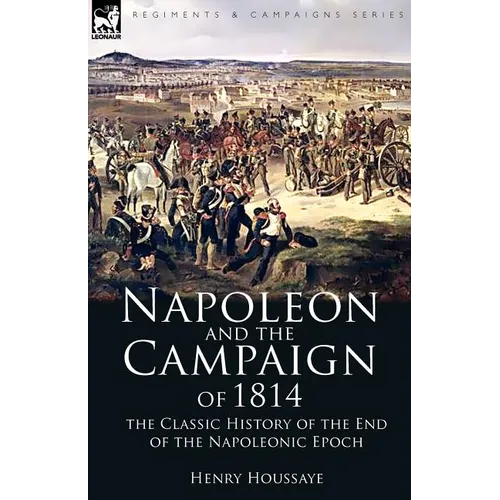 Napoleon and the Campaign of 1814: the Classic History of the End of the Napoleonic Epoch - Paperback