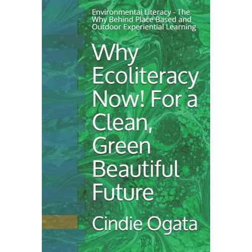 Why Ecoliteracy Now! For a Clean, Green Beautiful Future: Environmental Literacy - The Why Behind Place Based and Outdoor Experiential Learning - Paperback