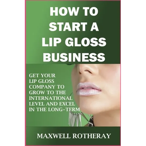 How to Start a Lip Gloss Business: Get Your Lip Gloss Company to Grow to The International Level and Excel in The Long-Term - Paperback
