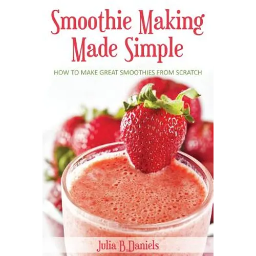 Smoothie Making Made Simple: How to Make Great Smoothies From Scratch - Paperback