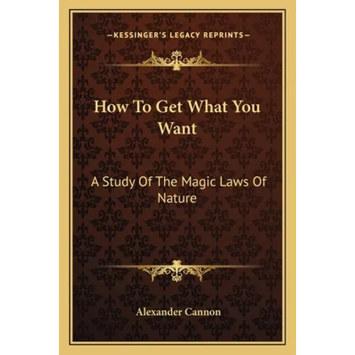 How to Get What You Want: A Study of the Magic Laws of Nature - Paperback