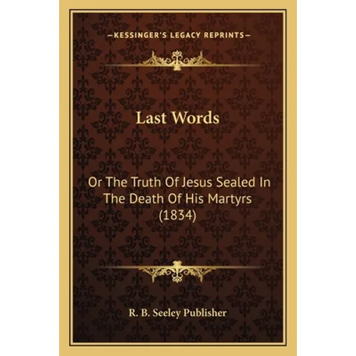 Last Words: Or The Truth Of Jesus Sealed In The Death Of His Martyrs (1834) - Paperback