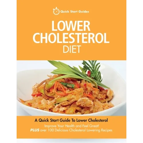 Lower Cholesterol Diet: A Quick Start Guide To Lowering Your Cholesterol, Improving Your Health and Feeling Great. Plus Over 100 Delicious Cho - Paperback