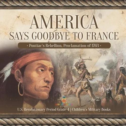 America Says Goodbye to France: Pontiac's Rebellion, Proclamation of 1763 U.S. Revolutionary Period Grade 4 Children's Military Books - Paperback