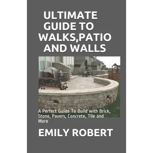 Ultimate Guide to Walks, Patio and Walls: A Perfect Guide To Build with Brick, Stone, Pavers, Concrete, Tile and More - Paperback