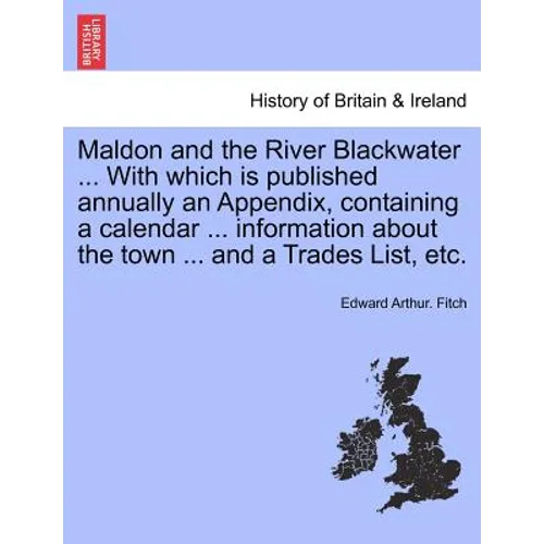 Maldon and the River Blackwater ... with Which Is Published Annually an Appendix, Containing a Calendar ... Information about the Town ... and a Trade - Paperback