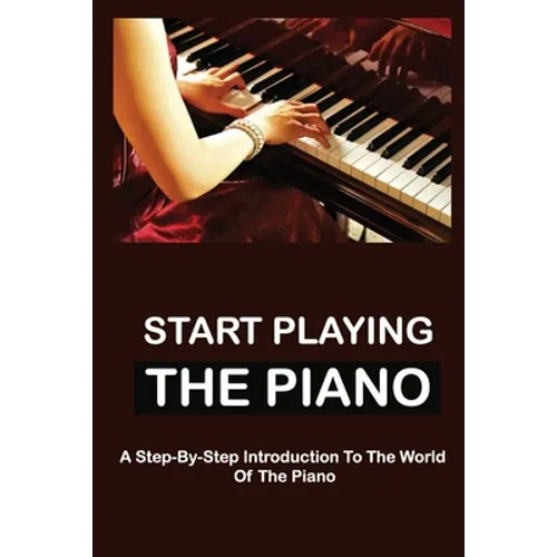 Start Playing The Piano: A Step-By-Step Introduction To The World Of The Piano - Paperback