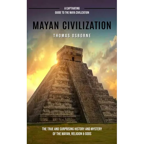 Mayan Civilization: A Captivating Guide to the Maya Civilization (The True and Surprising History and Mystery of the Mayan, Religion & God - Paperback