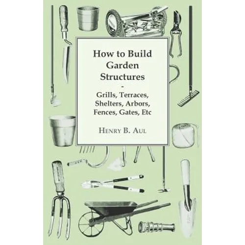 How to Build Garden Structures - Grills, Terraces, Shelters, Arbors, Fences, Gates, Etc - Paperback