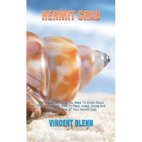 Hermit Crab: Every Detailed Thing You Need To Know About The Hermit Crab. How To Feed, breed, House And Take Good Care Of Your Hermit Crab - Paperback