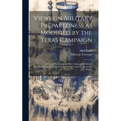 Views on Military Preparedness as Modified by the Texas Campaign; Addresses Presenting an Observation of the Recent Mobilization of the National Guard - Hardcover