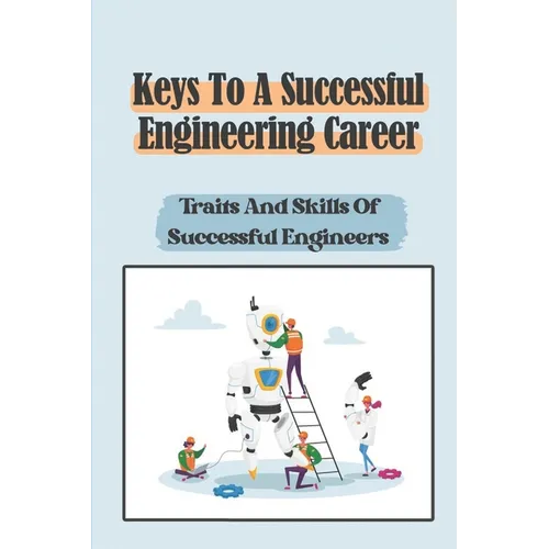 Keys To A Successful Engineering Career: Traits And Skills Of Successful Engineers: Choose The Right Career Path In Engineering - Paperback
