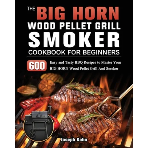 The BIG HORN Wood Pellet Grill And Smoker Cookbook For Beginners: 600 Easy and Tasty BBQ Recipes to Master Your BIG HORN Wood Pellet Grill And Smoker - Paperback
