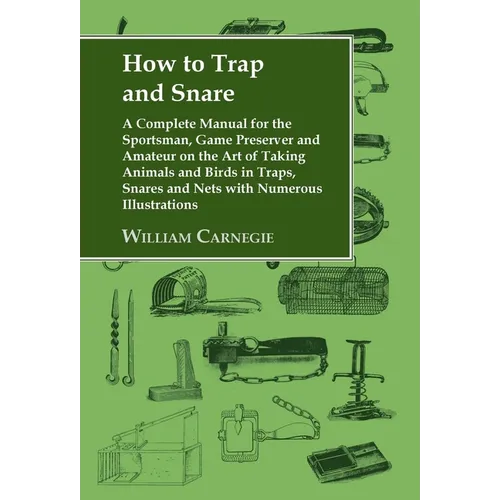 How to Trap and Snare: A Complete Manual for the Sportsman, Game Preserver and Amateur on the Art of Taking Animals and Birds in Traps, Snare - Hardcover