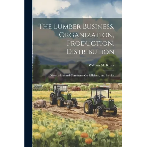 The Lumber Business, Organization, Production, Distribution: Observations and Comments On Efficiency and Service - Paperback