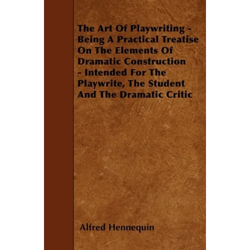 The Art of Playwriting - Being a Practical Treatise on the Elements of Dramatic Construction - Intended for the Playwrite, the Student and the Dramati - Paperback
