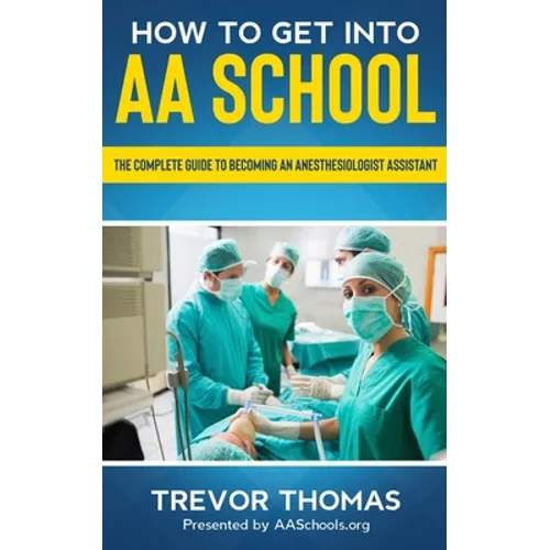 How to Get Into AA School: The Complete Guide to Becoming an Anesthesiologist Assistant - Paperback