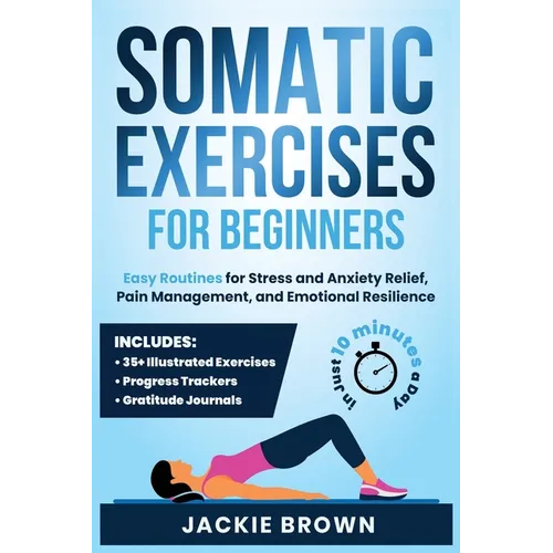 Somatic Exercises for Beginners: Easy Routines for Stress and Anxiety Relief, Pain Management, and Emotional Resilience- In Just 10 Minutes a Day - Paperback