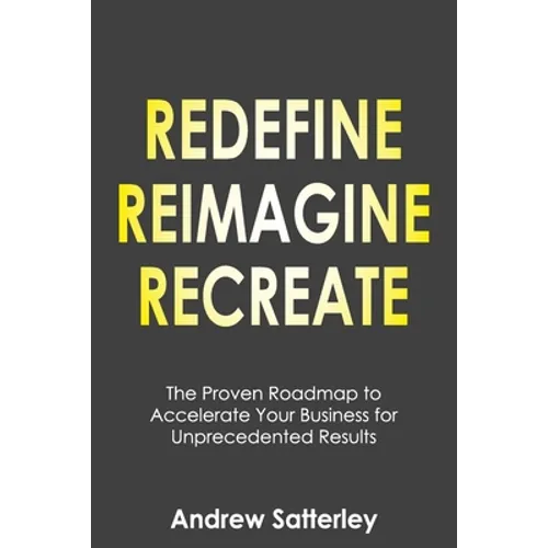 Redefine Reimagine Recreate: The Proven Roadmap to Accelerate Your Business for Unprecedented Results - Paperback