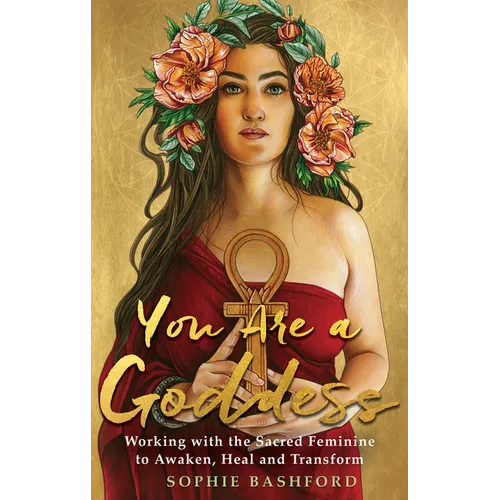 You Are a Goddess: Working with the Sacred Feminine to Awaken, Heal and Transform - Paperback