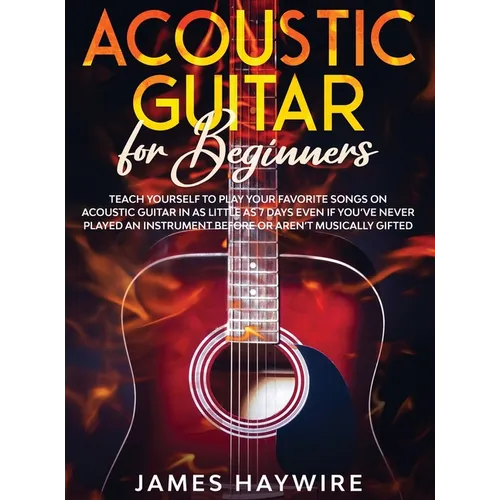 Acoustic Guitar for Beginners: Teach Yourself to Play Your Favorite Songs on Acoustic Guitar in as Little as 7 Days Even If You've Never Played An In - Hardcover